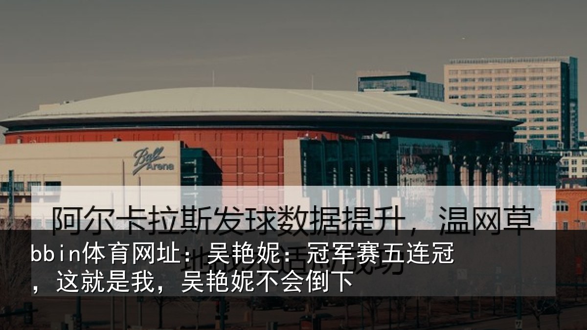 bbin体育网址：吴艳妮：冠军相关情况会倒下