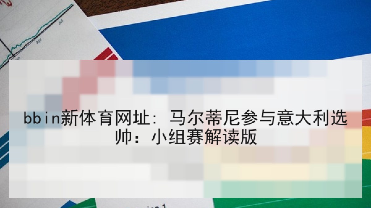 bbin新体育网址: 马尔蒂尼参与意大利选帅：小组赛解读版