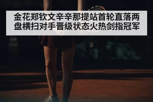 金花郑钦文辛辛那提站首轮直落两盘横扫对手晋级状态火热剑指冠军