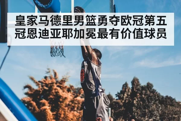 皇家马德里男篮勇夺欧冠第五冠恩迪亚耶加冕最有价值球员
