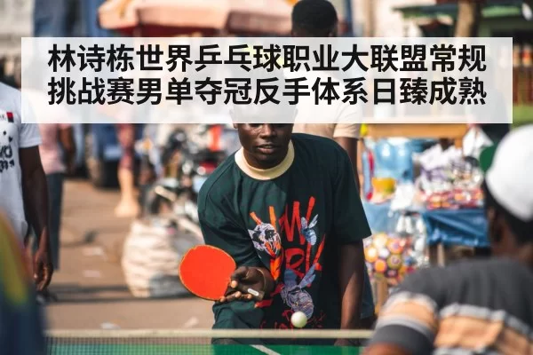 林诗栋世界乒乓球职业大联盟常规挑战赛男单夺冠反手体系日臻成熟
