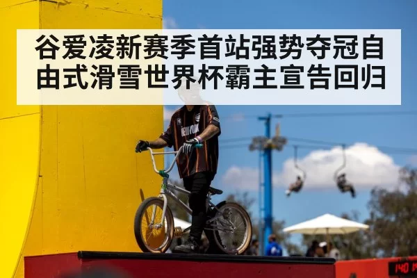谷爱凌新赛季首站强势夺冠自由式滑雪世界杯霸主宣告回归