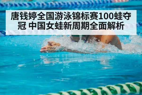 唐钱婷全国游泳锦标赛100蛙夺冠 中国女蛙新周期全面解析